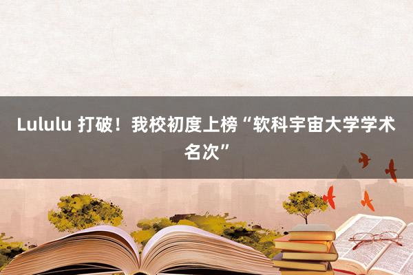 Lululu 打破！我校初度上榜“软科宇宙大学学术名次”