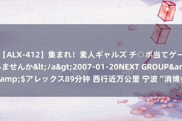 【ALX-412】集まれ！素人ギャルズ チ○ポ当てゲームで賞金稼いでみませんか</a>2007-01-20NEXT GROUP&$アレックス89分钟 西行近万公里 宁波“消博会”为何搬去了俄罗斯？