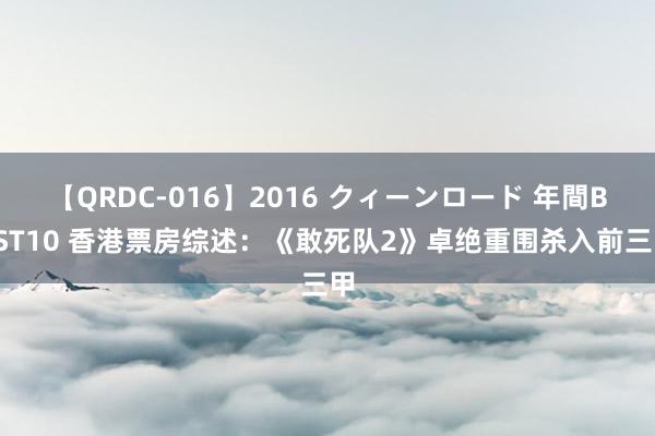 【QRDC-016】2016 クィーンロード 年間BEST10 香港票房综述：《敢死队2》卓绝重围杀入前三甲