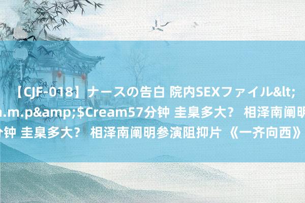 【CJF-018】ナースの告白 院内SEXファイル</a>2008-03-07h.m.p&$Cream57分钟 圭臬多大？ 相泽南阐明参演阻抑片 《一齐向西》|三上悠亚