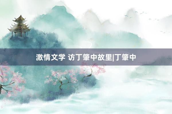 激情文学 访丁肇中故里|丁肇中