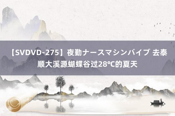 【SVDVD-275】夜勤ナースマシンバイブ 去泰顺大溪源蝴蝶谷过28℃的夏天