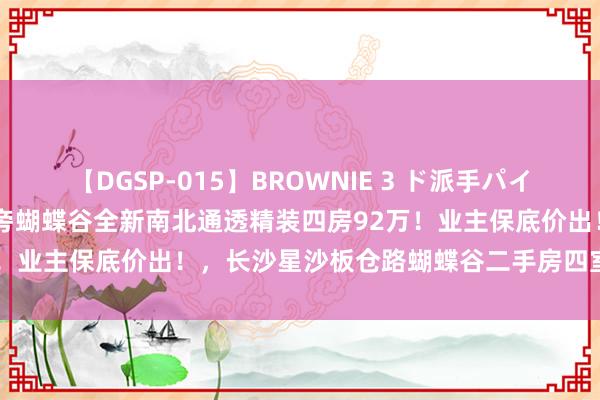 【DGSP-015】BROWNIE 3 ド派手パイパン強め黒ギャル 星沙公园旁蝴蝶谷全新南北通透精装四房92万！业主保底价出！，长沙星沙板仓路蝴蝶谷二手房四室 - 房世界