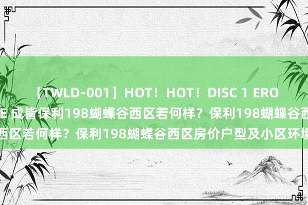 【TWLD-001】HOT！HOT！DISC 1 ERO-BODY BURNING DANCE 成皆保利198蝴蝶谷西区若何样？保利198蝴蝶谷西区房价户型及小区环境确定