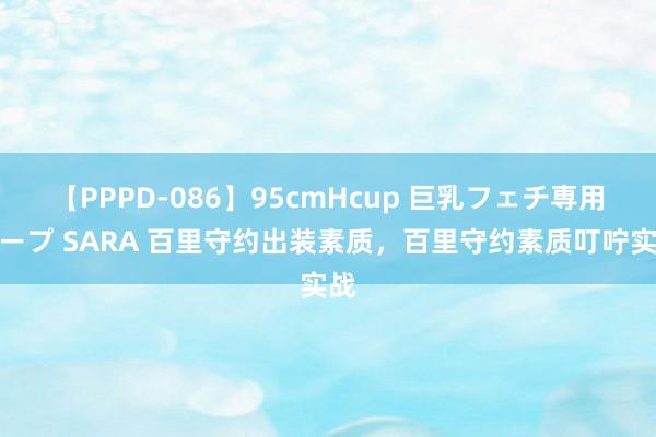 【PPPD-086】95cmHcup 巨乳フェチ専用ソープ SARA 百里守约出装素质，百里守约素质叮咛实战