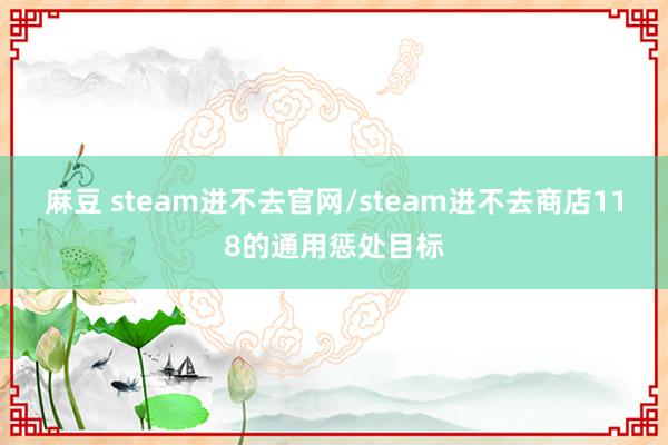 麻豆 steam进不去官网/steam进不去商店118的通用惩处目标