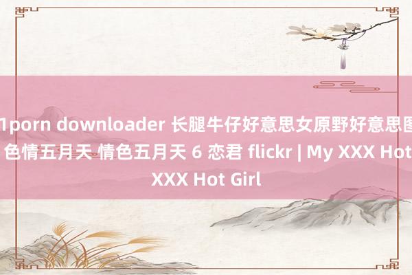 91porn downloader 长腿牛仔好意思女原野好意思图 14p 色情五月天 情色五月天 6 恋君 flickr | My XXX Hot Girl