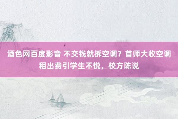 酒色网百度影音 不交钱就拆空调？首师大收空调租出费引学生不悦，校方陈说