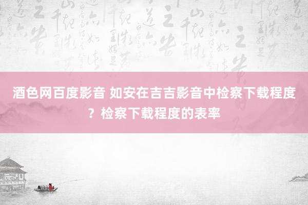 酒色网百度影音 如安在吉吉影音中检察下载程度？检察下载程度的表率