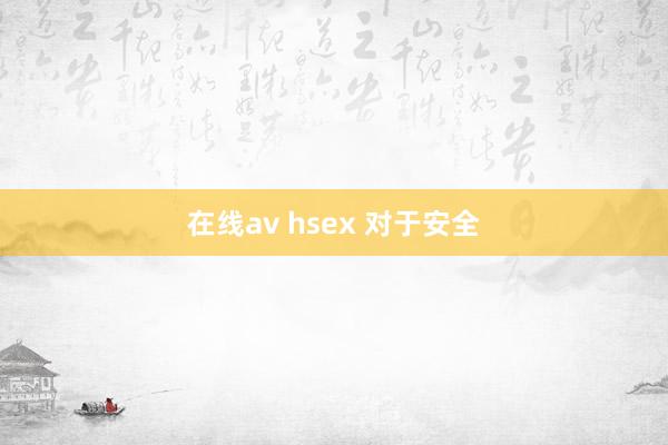 在线av hsex 对于安全