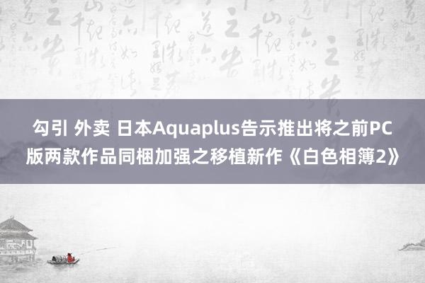 勾引 外卖 日本Aquaplus告示推出将之前PC版两款作品同梱加强之移植新作《白色相簿2》