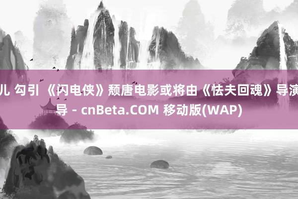 婷儿 勾引 《闪电侠》颓唐电影或将由《怯夫回魂》导演持导 - cnBeta.COM 移动版(WAP)