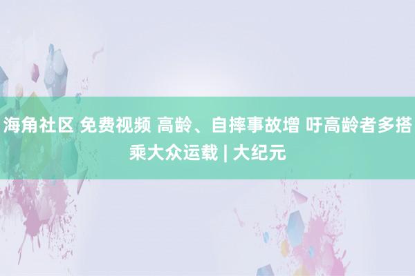 海角社区 免费视频 高龄、自摔事故增 吁高龄者多搭乘大众运载 | 大纪元