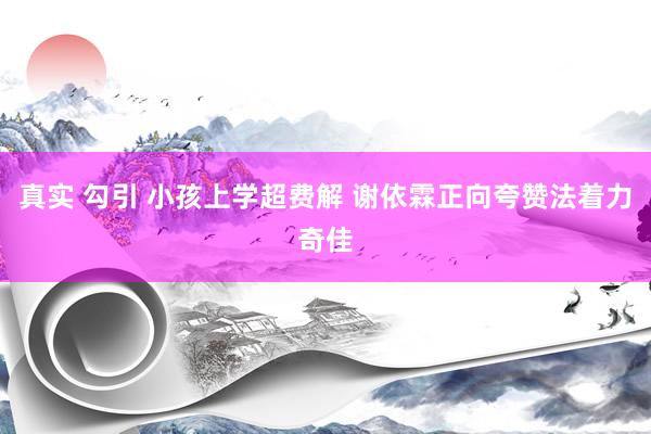 真实 勾引 小孩上学超费解 谢依霖正向夸赞法着力奇佳