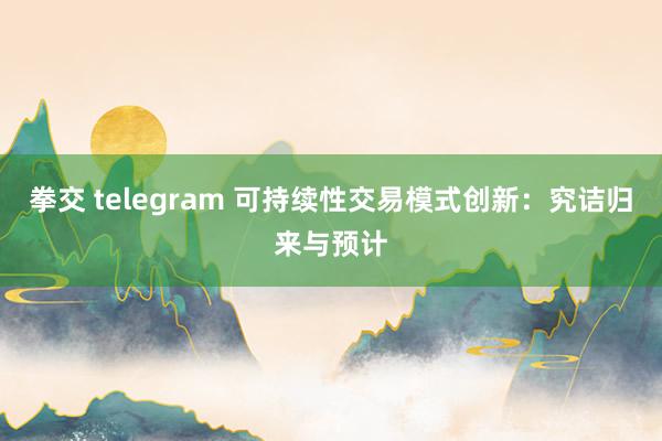 拳交 telegram 可持续性交易模式创新：究诘归来与预计