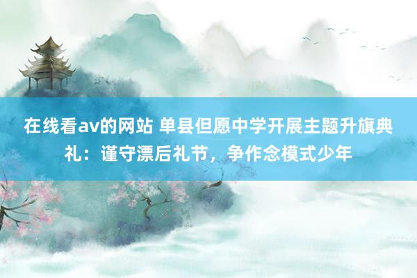 在线看av的网站 单县但愿中学开展主题升旗典礼：谨守漂后礼节，争作念模式少年