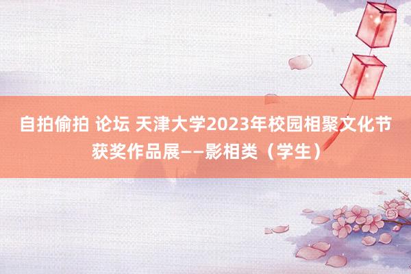 自拍偷拍 论坛 天津大学2023年校园相聚文化节获奖作品展——影相类（学生）