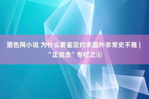 酒色网小说 为什么要鉴定约束国外非常史不雅 | “正说念”专栏之⑥