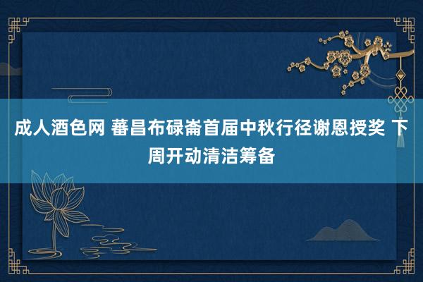 成人酒色网 蕃昌布碌崙首届中秋行径谢恩授奖 下周开动清洁筹备