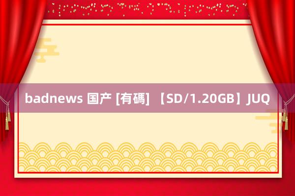 badnews 国产 [有碼] 【SD/1.20GB】JUQ