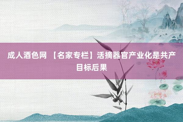 成人酒色网 【名家专栏】活摘器官产业化是共产目标后果