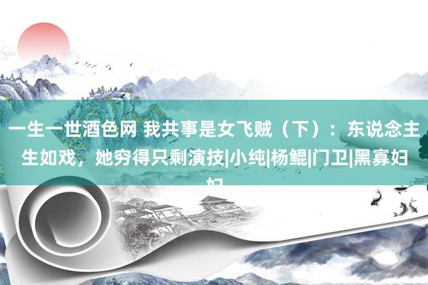 一生一世酒色网 我共事是女飞贼（下）：东说念主生如戏，她穷得只剩演技|小纯|杨鲲|门卫|黑寡妇