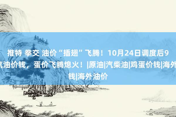 推特 拳交 油价“插翅”飞腾！10月24日调度后92号汽油价钱，蛋价飞腾熄火！|原油|汽柴油|鸡蛋价钱|海外油价