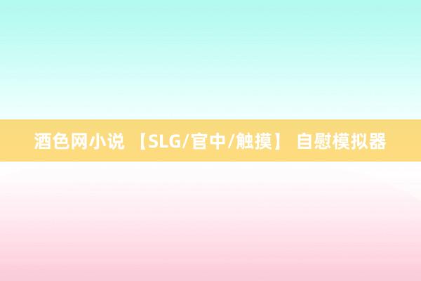 酒色网小说 【SLG/官中/触摸】 自慰模拟器