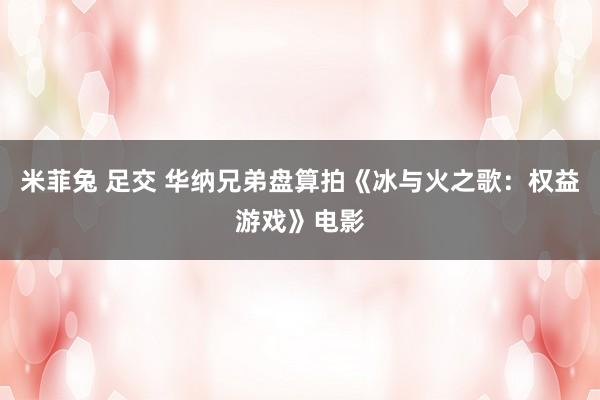 米菲兔 足交 华纳兄弟盘算拍《冰与火之歌：权益游戏》电影