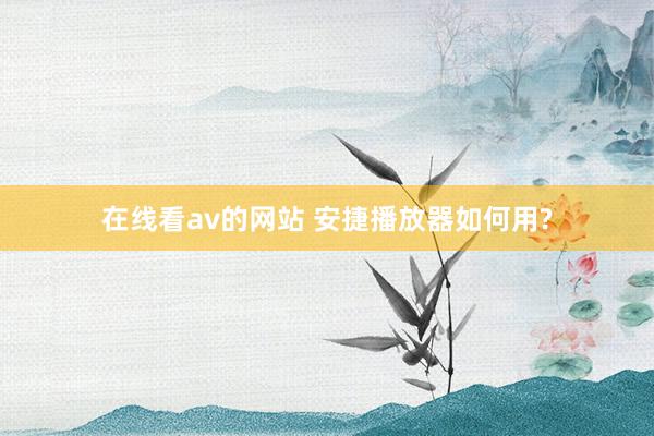 在线看av的网站 安捷播放器如何用?