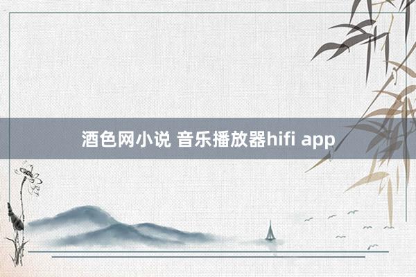 酒色网小说 音乐播放器hifi app