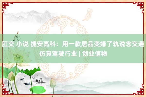 肛交 小说 捷安高科：用一款居品变嫌了轨说念交通仿真驾驶行业 | 创业信物