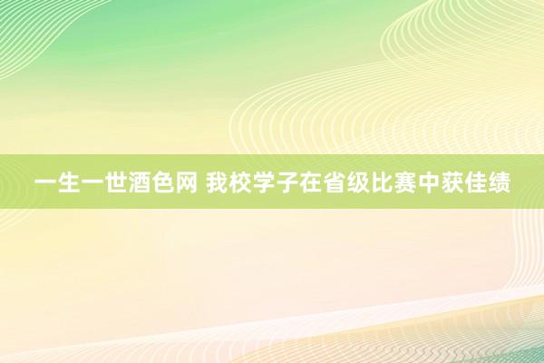 一生一世酒色网 我校学子在省级比赛中获佳绩