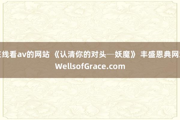 在线看av的网站 《认清你的对头─妖魔》 丰盛恩典网站WellsofGrace.com