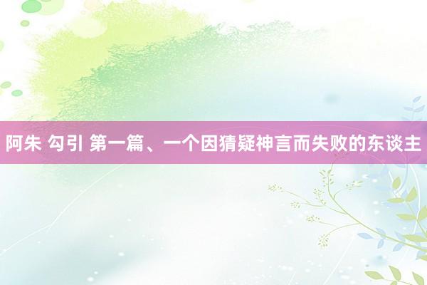 阿朱 勾引 第一篇、一个因猜疑神言而失败的东谈主