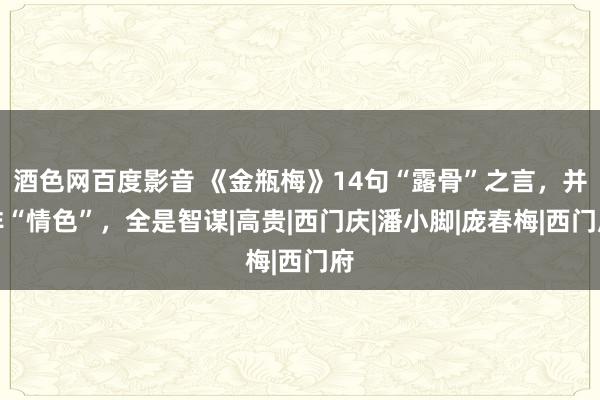 酒色网百度影音 《金瓶梅》14句“露骨”之言，并非“情色”，全是智谋|高贵|西门庆|潘小脚|庞春梅|西门府