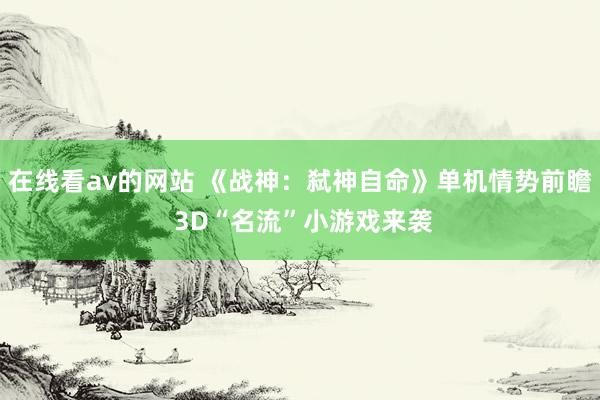 在线看av的网站 《战神：弑神自命》单机情势前瞻 3D“名流”小游戏来袭