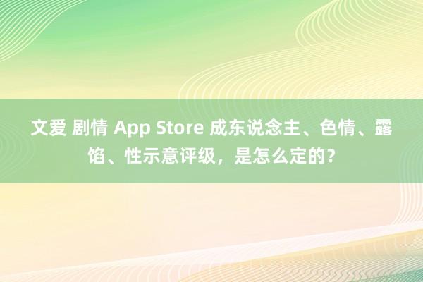 文爱 剧情 App Store 成东说念主、色情、露馅、性示意评级，是怎么定的？