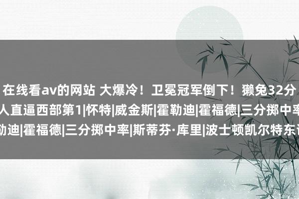 在线看av的网站 大爆冷！卫冕冠军倒下！獭兔32分4乖张，库里27+9强人直逼西部第1|怀特|威金斯|霍勒迪|霍福德|三分掷中率|斯蒂芬·库里|波士顿凯尔特东谈主