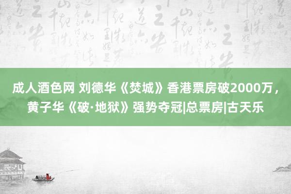 成人酒色网 刘德华《焚城》香港票房破2000万，黄子华《破·地狱》强势夺冠|总票房|古天乐