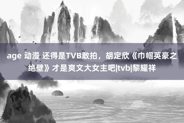 age 动漫 还得是TVB敢拍，胡定欣《巾帼英豪之绝壁》才是爽文大女主吧|tvb|黎耀祥