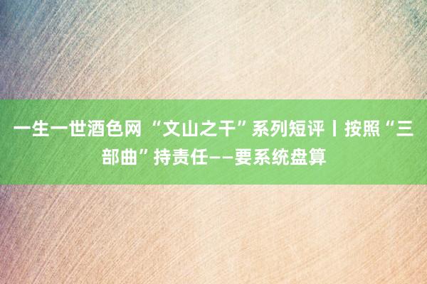 一生一世酒色网 “文山之干”系列短评丨按照“三部曲”持责任——要系统盘算