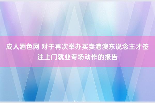 成人酒色网 对于再次举办买卖港澳东说念主才签注上门就业专场动作的报告