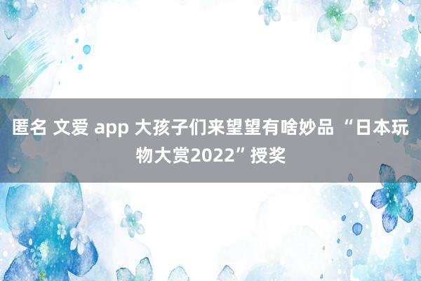 匿名 文爱 app 大孩子们来望望有啥妙品 “日本玩物大赏2022”授奖