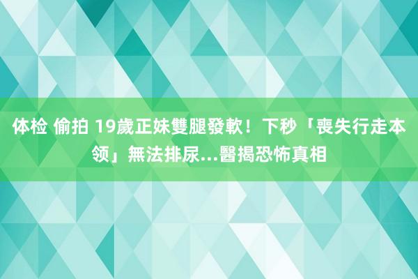 体检 偷拍 19歲正妹雙腿發軟！下秒「喪失行走本领」無法排尿...醫揭恐怖真相