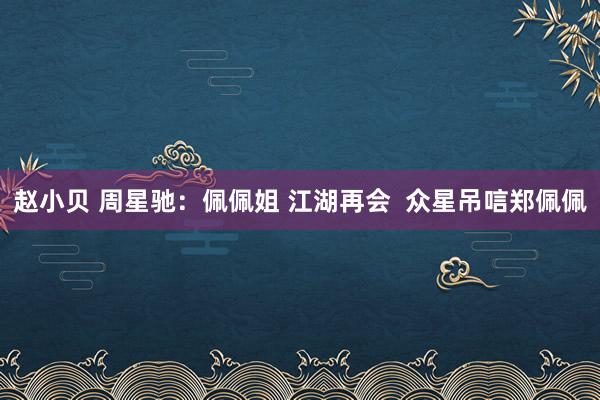 赵小贝 周星驰：佩佩姐 江湖再会  众星吊唁郑佩佩