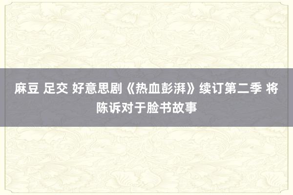 麻豆 足交 好意思剧《热血彭湃》续订第二季 将陈诉对于脸书故事