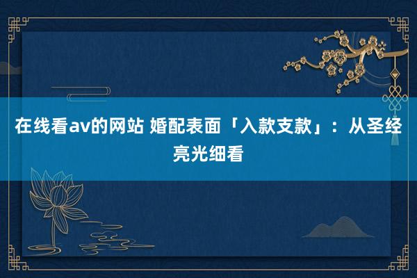 在线看av的网站 婚配表面「入款支款」：从圣经亮光细看