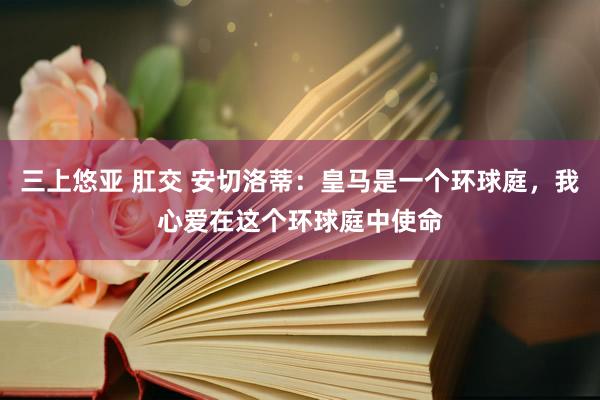 三上悠亚 肛交 安切洛蒂：皇马是一个环球庭，我心爱在这个环球庭中使命