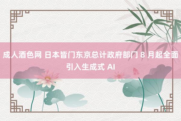 成人酒色网 日本皆门东京总计政府部门 8 月起全面引入生成式 AI